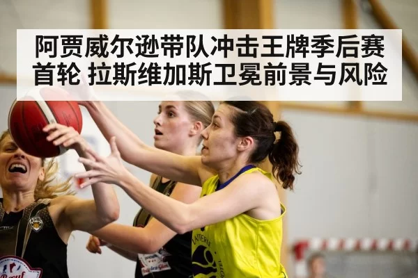 阿贾威尔逊带队冲击王牌季后赛首轮 拉斯维加斯卫冕前景与风险
