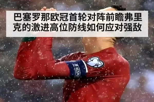 巴塞罗那欧冠首轮对阵前瞻弗里克的激进高位防线如何应对强敌