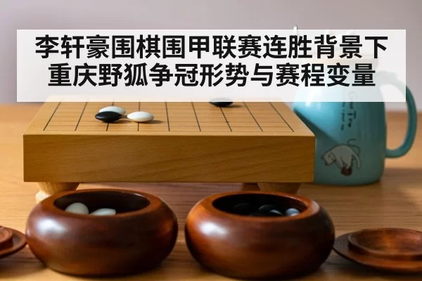 李轩豪围棋围甲联赛连胜背景下重庆野狐争冠形势与赛程变量