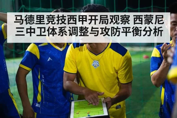 马德里竞技西甲开局观察 西蒙尼三中卫体系调整与攻防平衡分析
