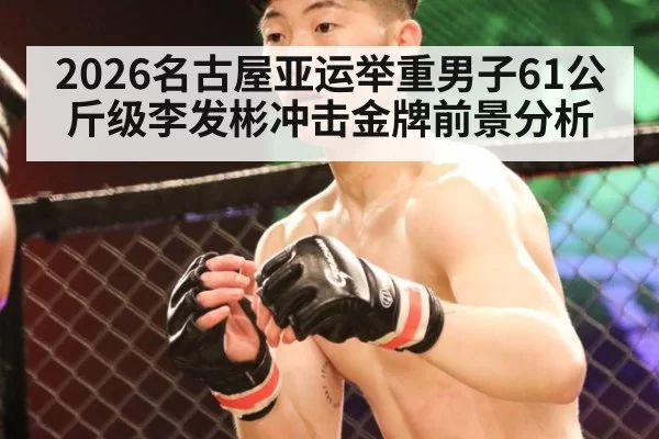 2026名古屋亚运举重男子61公斤级李发彬冲击金牌前景分析