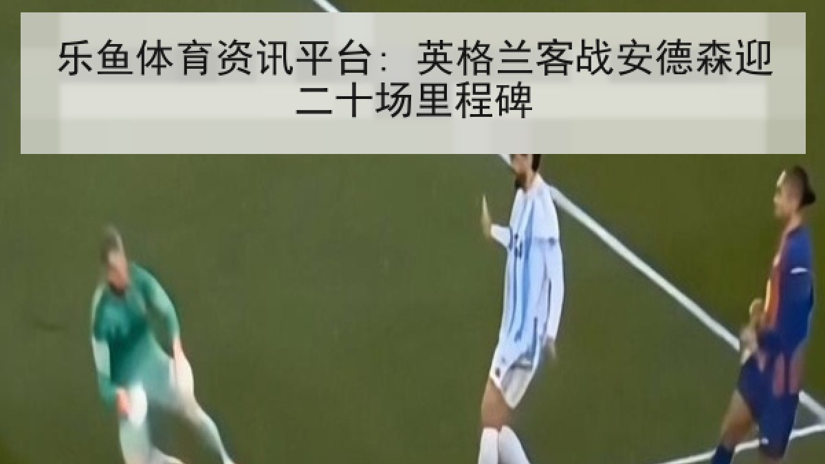 乐鱼体育资讯平台: 英格兰客战安德森迎二十场里程碑