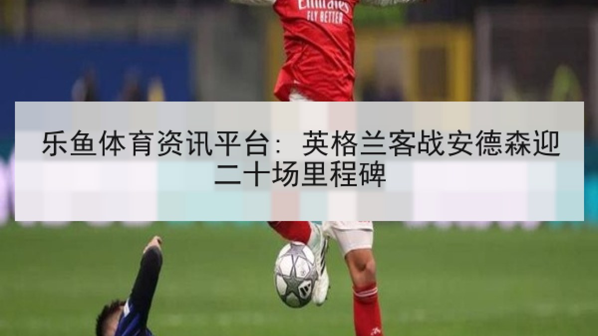 乐鱼体育资讯平台: 英格兰客战安德森迎二十场里程碑